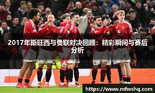 2017年斯旺西与曼联对决回顾：精彩瞬间与赛后分析