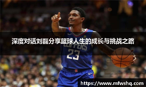 深度对话刘磊分享篮球人生的成长与挑战之路