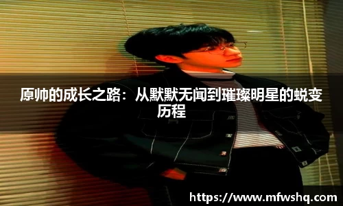 原帅的成长之路：从默默无闻到璀璨明星的蜕变历程